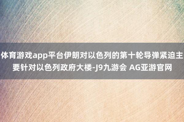 体育游戏app平台伊朗对以色列的第十轮导弹紧迫主要针对以色列政府大楼-J9九游会 AG亚游官网