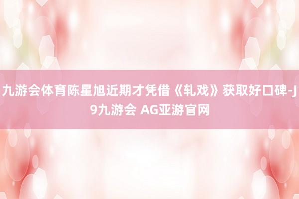 九游会体育陈星旭近期才凭借《轧戏》获取好口碑-J9九游会 AG亚游官网