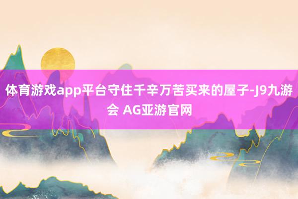体育游戏app平台守住千辛万苦买来的屋子-J9九游会 AG亚游官网
