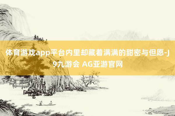 体育游戏app平台内里却藏着满满的甜密与但愿-J9九游会 AG亚游官网