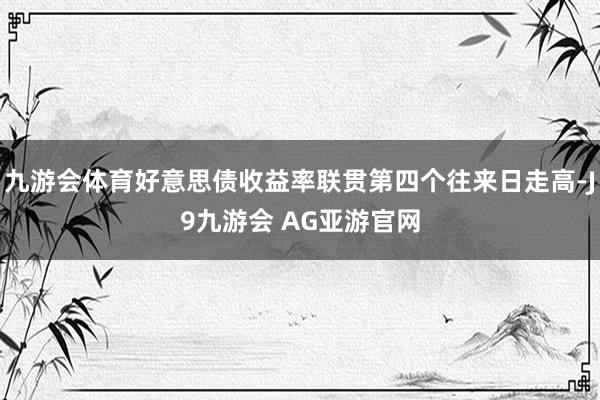 九游会体育好意思债收益率联贯第四个往来日走高-J9九游会 AG亚游官网