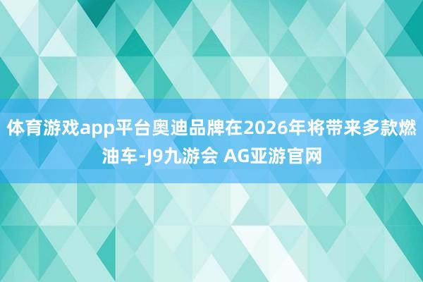 体育游戏app平台奥迪品牌在2026年将带来多款燃油车-J9九游会 AG亚游官网