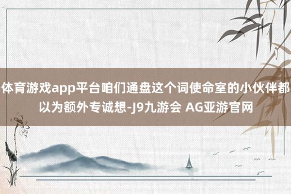 体育游戏app平台咱们通盘这个词使命室的小伙伴都以为额外专诚想-J9九游会 AG亚游官网