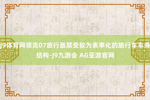 J9体育网领克07旅行版禁受较为表率化的旅行车车身结构-J9九游会 AG亚游官网