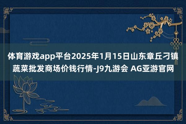 体育游戏app平台2025年1月15日山东章丘刁镇蔬菜批发商场价钱行情-J9九游会 AG亚游官网