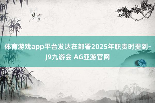 体育游戏app平台发达在部署2025年职责时提到-J9九游会 AG亚游官网