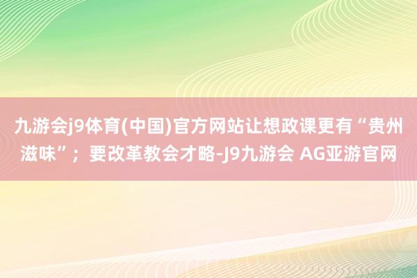 九游会j9体育(中国)官方网站让想政课更有“贵州滋味”；要改革教会才略-J9九游会 AG亚游官网