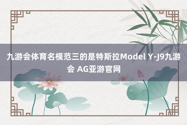 九游会体育名模范三的是特斯拉Model Y-J9九游会 AG亚游官网