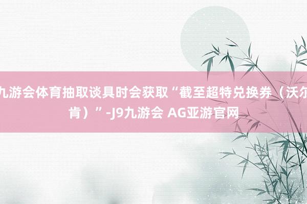 九游会体育抽取谈具时会获取“截至超特兑换券(沃尔肯)”-J9九游会 AG亚游官网
