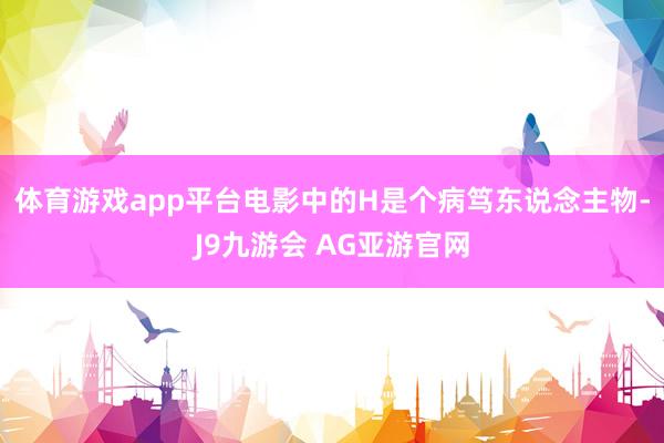 体育游戏app平台电影中的H是个病笃东说念主物-J9九游会 AG亚游官网