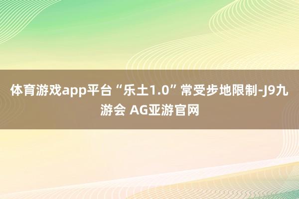 体育游戏app平台“乐土1.0”常受步地限制-J9九游会 AG亚游官网