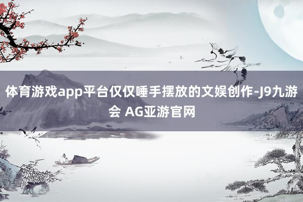 体育游戏app平台仅仅唾手摆放的文娱创作-J9九游会 AG亚游官网