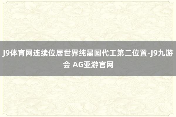 J9体育网连续位居世界纯晶圆代工第二位置-J9九游会 AG亚游官网