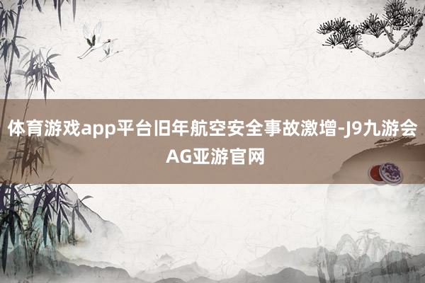 体育游戏app平台旧年航空安全事故激增-J9九游会 AG亚游官网