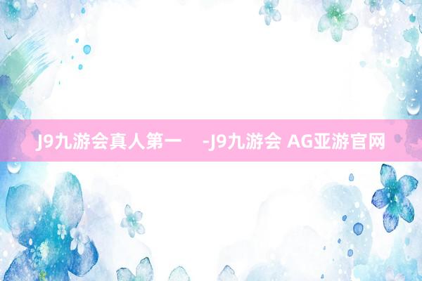 J9九游会真人第一    -J9九游会 AG亚游官网