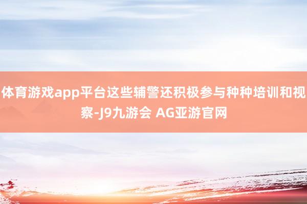 体育游戏app平台这些辅警还积极参与种种培训和视察-J9九游会 AG亚游官网