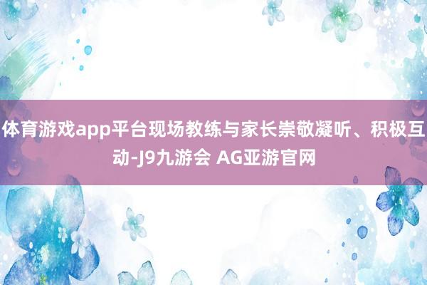 体育游戏app平台现场教练与家长崇敬凝听、积极互动-J9九游会 AG亚游官网