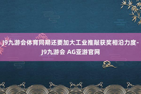 J9九游会体育同期还要加大工业推敲获奖相沿力度-J9九游会 AG亚游官网