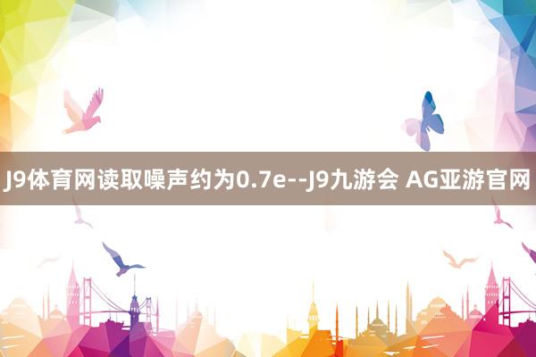 J9体育网读取噪声约为0.7e--J9九游会 AG亚游官网