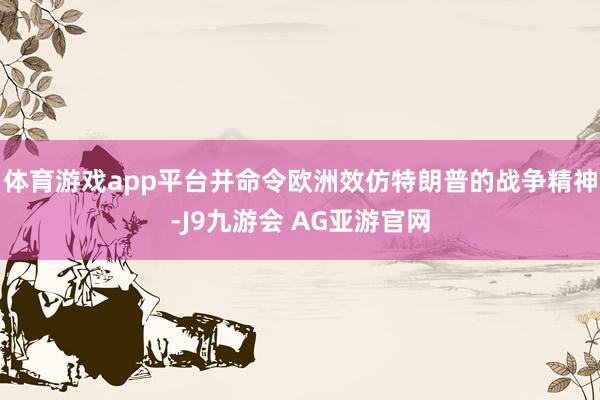 体育游戏app平台并命令欧洲效仿特朗普的战争精神-J9九游会 AG亚游官网