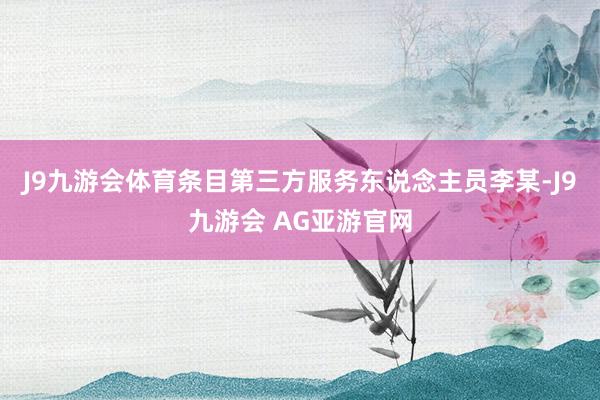 J9九游会体育条目第三方服务东说念主员李某-J9九游会 AG亚游官网