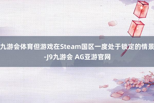 九游会体育但游戏在Steam国区一度处于锁定的情景-J9九游会 AG亚游官网