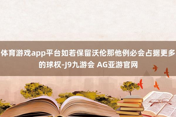 体育游戏app平台如若保留沃伦那他例必会占据更多的球权-J9九游会 AG亚游官网