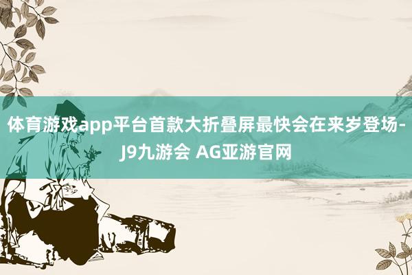 体育游戏app平台首款大折叠屏最快会在来岁登场-J9九游会 AG亚游官网