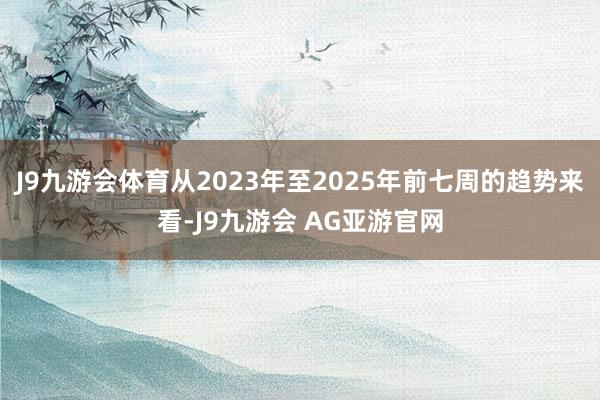 J9九游会体育从2023年至2025年前七周的趋势来看-J9九游会 AG亚游官网
