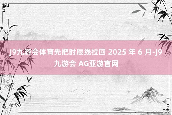 J9九游会体育先把时辰线拉回 2025 年 6 月-J9九游会 AG亚游官网