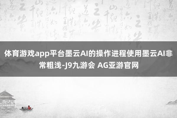 体育游戏app平台墨云AI的操作进程使用墨云AI非常粗浅-J9九游会 AG亚游官网