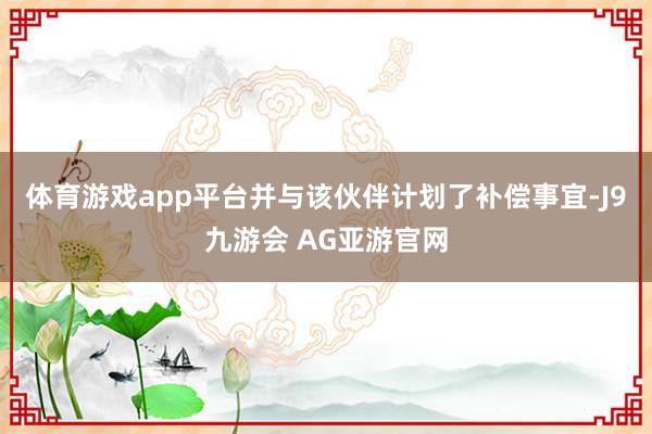体育游戏app平台并与该伙伴计划了补偿事宜-J9九游会 AG亚游官网