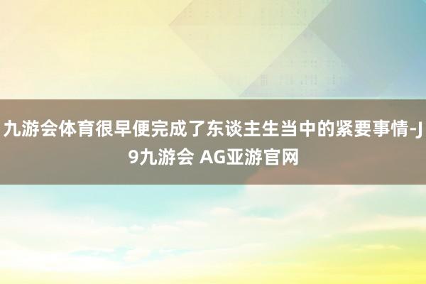 九游会体育很早便完成了东谈主生当中的紧要事情-J9九游会 AG亚游官网
