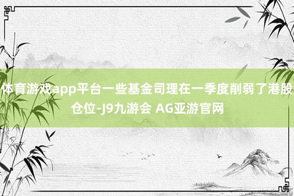 体育游戏app平台一些基金司理在一季度削弱了港股仓位-J9九游会 AG亚游官网