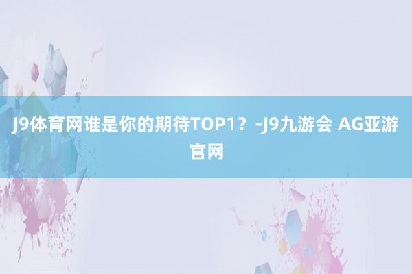 J9体育网谁是你的期待TOP1？-J9九游会 AG亚游官网