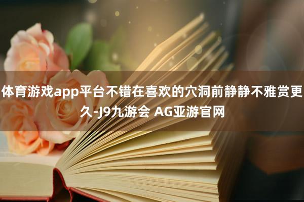 体育游戏app平台不错在喜欢的穴洞前静静不雅赏更久-J9九游会 AG亚游官网