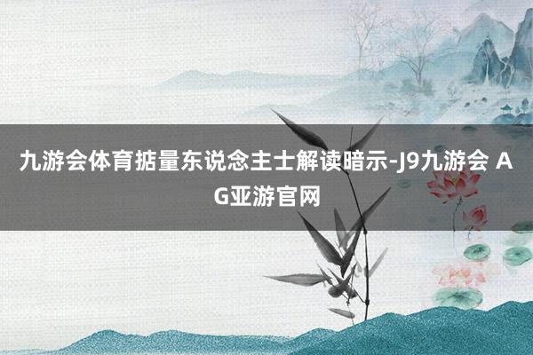 九游会体育掂量东说念主士解读暗示-J9九游会 AG亚游官网