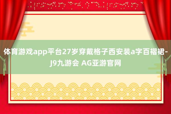 体育游戏app平台27岁穿戴格子西安装a字百褶裙-J9九游会 AG亚游官网