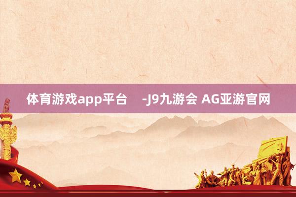 体育游戏app平台    -J9九游会 AG亚游官网