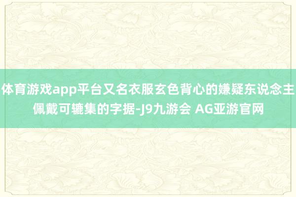 体育游戏app平台又名衣服玄色背心的嫌疑东说念主佩戴可辘集的字据-J9九游会 AG亚游官网