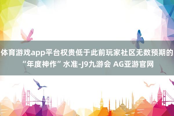体育游戏app平台权贵低于此前玩家社区无数预期的“年度神作”水准-J9九游会 AG亚游官网