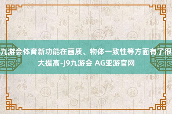 九游会体育新功能在画质、物体一致性等方面有了很大提高-J9九游会 AG亚游官网