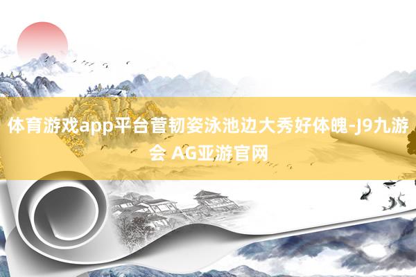 体育游戏app平台菅韧姿泳池边大秀好体魄-J9九游会 AG亚游官网