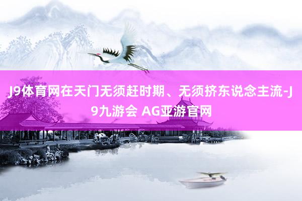 J9体育网在天门无须赶时期、无须挤东说念主流-J9九游会 AG亚游官网