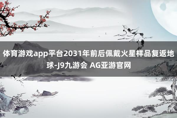 体育游戏app平台2031年前后佩戴火星样品复返地球-J9九游会 AG亚游官网