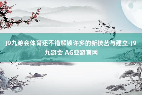J9九游会体育还不错解锁许多的新技艺与建立-J9九游会 AG亚游官网