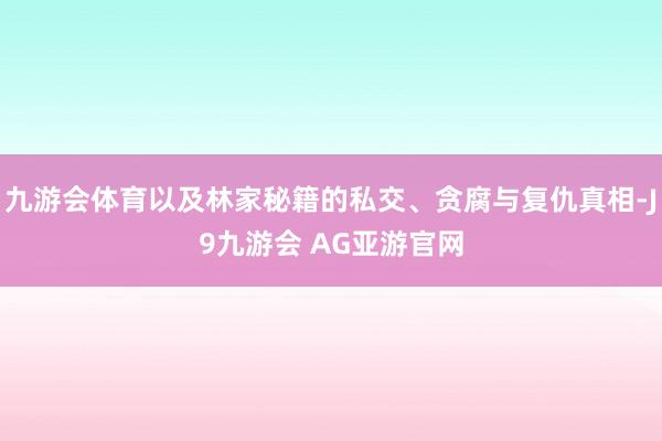 九游会体育以及林家秘籍的私交、贪腐与复仇真相-J9九游会 AG亚游官网