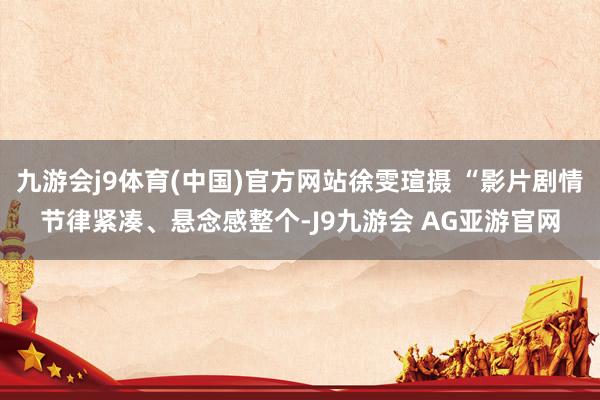 九游会j9体育(中国)官方网站徐雯瑄摄 “影片剧情节律紧凑、悬念感整个-J9九游会 AG亚游官网