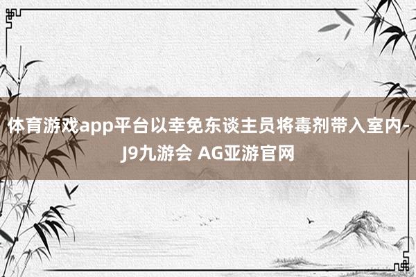 体育游戏app平台以幸免东谈主员将毒剂带入室内-J9九游会 AG亚游官网