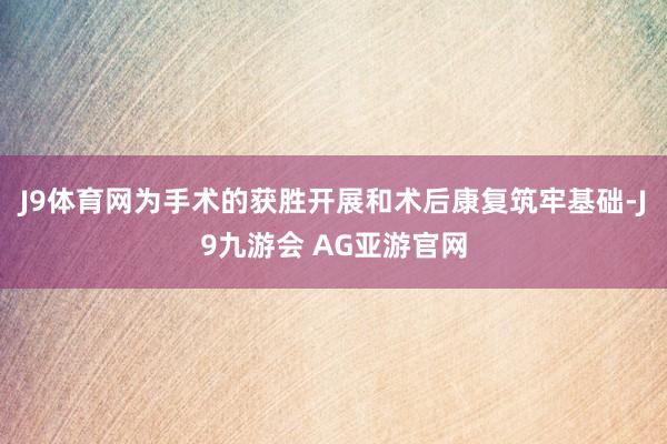 J9体育网为手术的获胜开展和术后康复筑牢基础-J9九游会 AG亚游官网